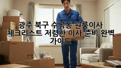 광주 북구 수곡동 원룸이사 체크리스트: 저렴한 이사 준비 완벽 가이드! ✨