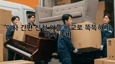 이사 간편 신청: 어플 비교로 똑똑하게 이사 준비!
